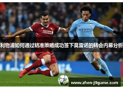 利物浦如何通过精准策略成功签下莫雷诺的转会内幕分析