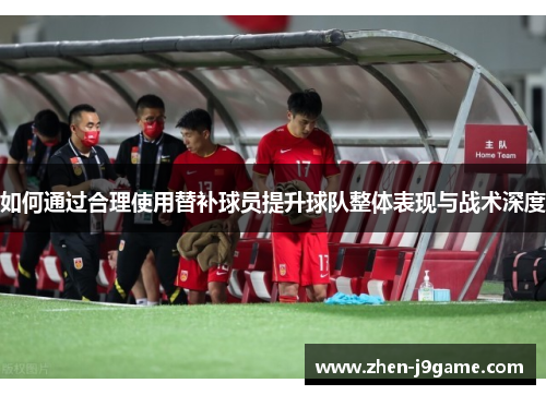 如何通过合理使用替补球员提升球队整体表现与战术深度