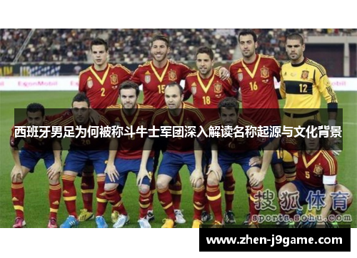西班牙男足为何被称斗牛士军团深入解读名称起源与文化背景