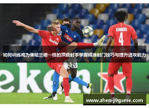 如何训练成为像哈兰德一样的顶级射手掌握精准射门技巧与提升进攻能力