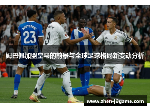 姆巴佩加盟皇马的前景与全球足球格局新变动分析