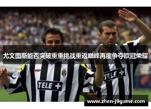 尤文图斯能否突破重重挑战重返巅峰再度争夺欧冠荣耀