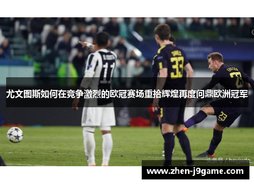 尤文图斯如何在竞争激烈的欧冠赛场重拾辉煌再度问鼎欧洲冠军