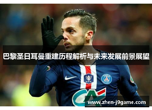 巴黎圣日耳曼重建历程解析与未来发展前景展望