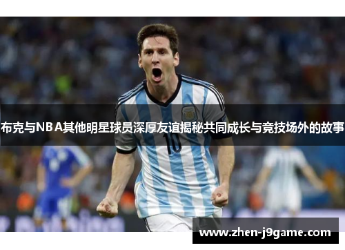 布克与NBA其他明星球员深厚友谊揭秘共同成长与竞技场外的故事