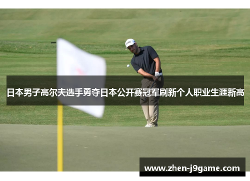 日本男子高尔夫选手勇夺日本公开赛冠军刷新个人职业生涯新高