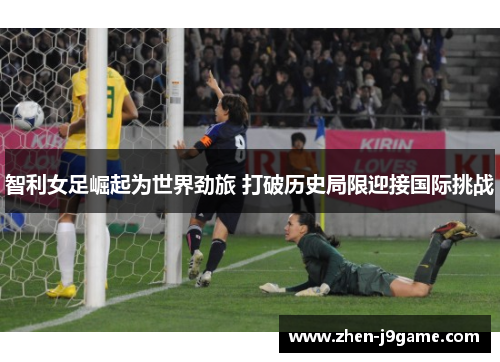 智利女足崛起为世界劲旅 打破历史局限迎接国际挑战