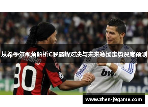 从希季尔视角解析C罗巅峰对决与未来赛场走势深度预测