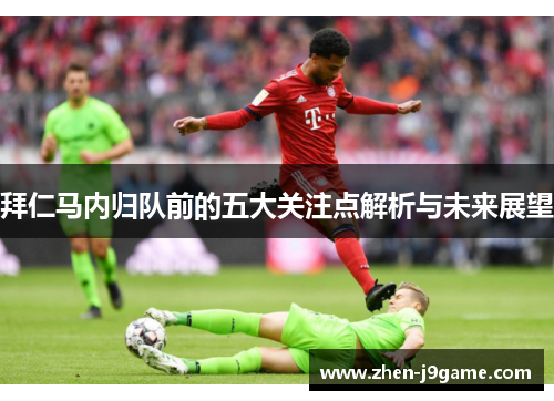 拜仁马内归队前的五大关注点解析与未来展望