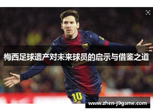 梅西足球遗产对未来球员的启示与借鉴之道