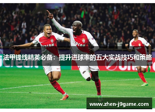 法甲锋线精英必备：提升进球率的五大实战技巧和策略
