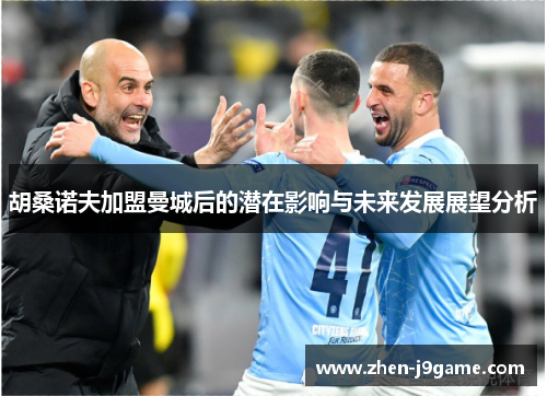 胡桑诺夫加盟曼城后的潜在影响与未来发展展望分析