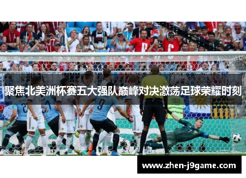聚焦北美洲杯赛五大强队巅峰对决激荡足球荣耀时刻