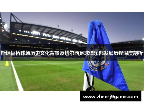 斯坦福桥球场历史文化背景及切尔西足球俱乐部发展历程深度剖析