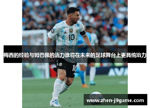 梅西的经验与姆巴佩的活力谁将在未来的足球舞台上更具统治力