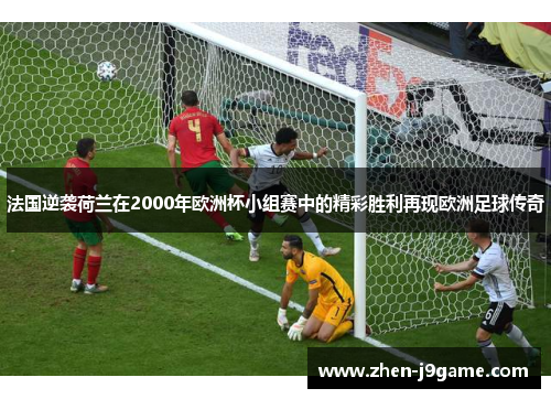 法国逆袭荷兰在2000年欧洲杯小组赛中的精彩胜利再现欧洲足球传奇