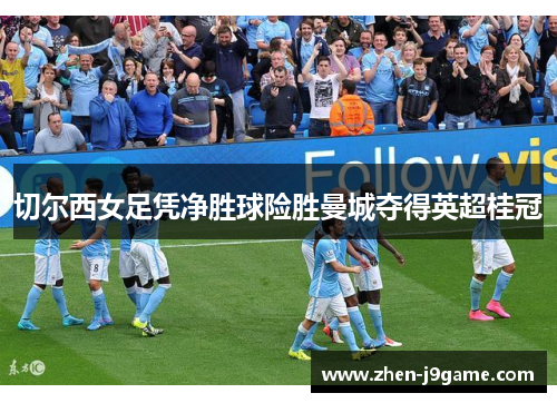 切尔西女足凭净胜球险胜曼城夺得英超桂冠