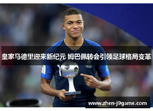 皇家马德里迎来新纪元 姆巴佩转会引领足球格局变革