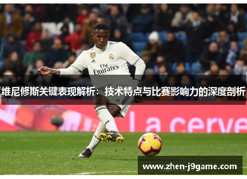 维尼修斯关键表现解析：技术特点与比赛影响力的深度剖析