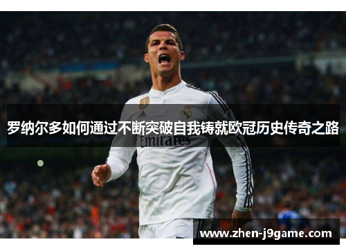 罗纳尔多如何通过不断突破自我铸就欧冠历史传奇之路