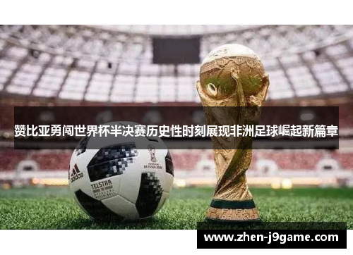 赞比亚勇闯世界杯半决赛历史性时刻展现非洲足球崛起新篇章