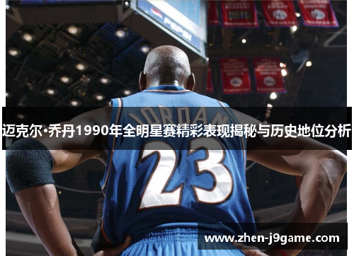 迈克尔·乔丹1990年全明星赛精彩表现揭秘与历史地位分析