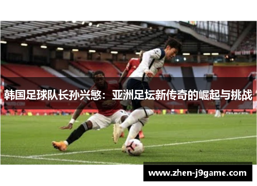 韩国足球队长孙兴慜：亚洲足坛新传奇的崛起与挑战